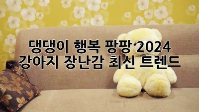 댕댕이 행복 팡팡! 2024 강아지 장난감 최신 트렌드