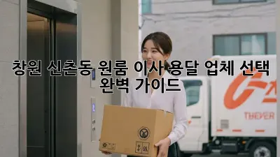 창원 신촌동 원룸 이사? 용달 업체 선택 완벽 가이드!