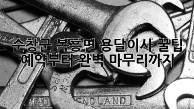 순창군 복흥면 용달이사 꿀팁🍯 예약부터 완벽 마무리까지!
